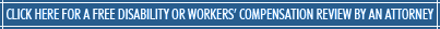 Click Here For A Free Disability or Workers' Compensation Review By An Attorney